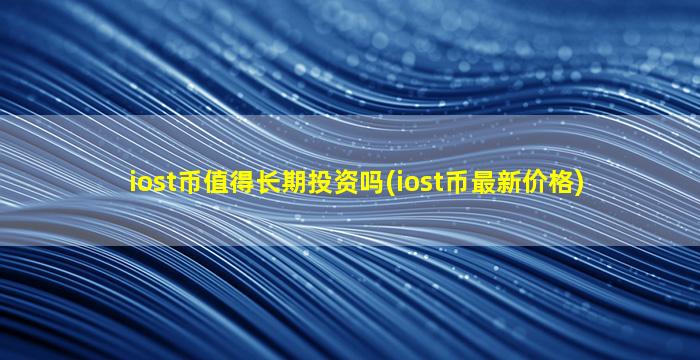 iost币值得长期投资吗(iost币最新价格)
