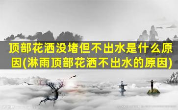 顶部花洒没堵但不出水是什么原因(淋雨顶部花洒不出水的原因)