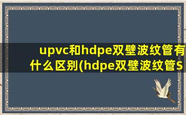upvc和hdpe双壁波纹管有什么区别(hdpe双壁波纹管SN8)