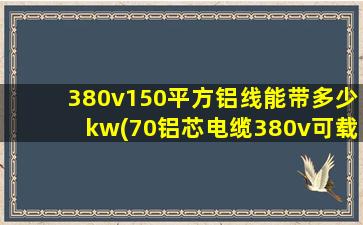 380v150平方铝线能带多少kw(70铝芯电缆380v可载多少kw)