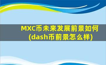 MXC币未来发展前景如何(dash币前景怎么样)