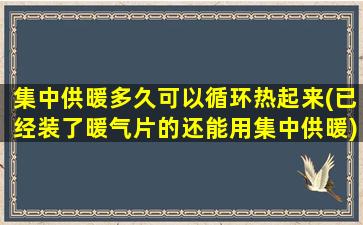 集中供暖多久可以循环热起来(已经装了暖气片的还能用集中供暖)
