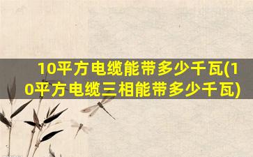 10平方电缆能带多少千瓦(10平方电缆三相能带多少千瓦)