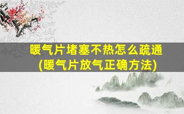 暖气片堵塞不热怎么疏通(暖气片放气正确方法)