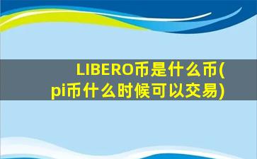 LIBERO币是什么币(pi币什么时候可以交易)