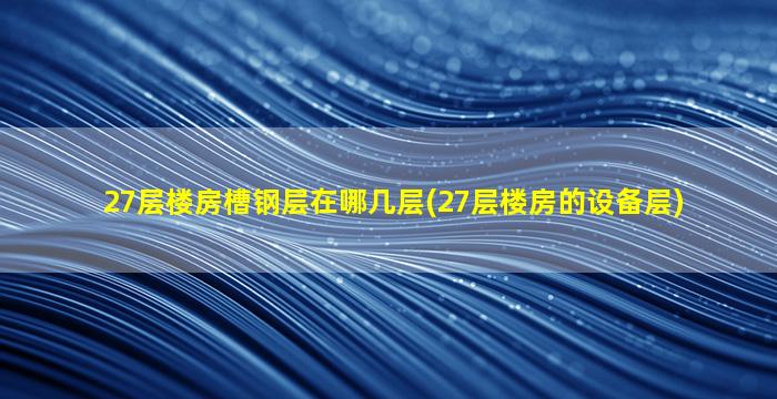 27层楼房槽钢层在哪几层(27层楼房的设备层)
