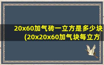 20x60加气砖一立方是多少块(20x20x60加气块每立方多少块)