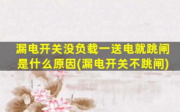 漏电开关没负载一送电就跳闸是什么原因(漏电开关不跳闸)
