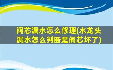 阀芯漏水怎么修理(水龙头漏水怎么判断是阀芯坏了)