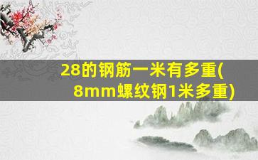 28的钢筋一米有多重(8mm螺纹钢1米多重)