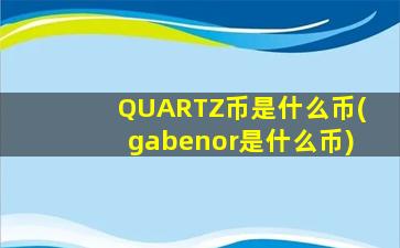 QUARTZ币是什么币(gabenor是什么币)