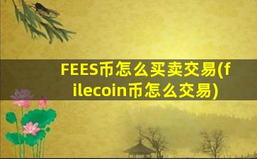 FEES币怎么买卖交易(filecoin币怎么交易)