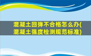 混凝土回弹不合格怎么办(混凝土强度检测规范标准)