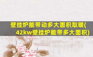 壁挂炉能带动多大面积取暖(42kw壁挂炉能带多大面积)