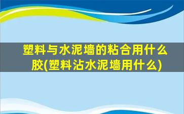 塑料与水泥墙的粘合用什么胶(塑料沾水泥墙用什么)