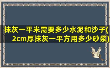 抹灰一平米需要多少水泥和沙子(2cm厚抹灰一平方用多少砂浆)