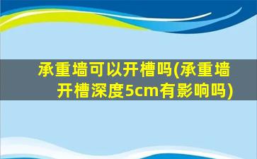 承重墙可以开槽吗(承重墙开槽深度5cm有影响吗)