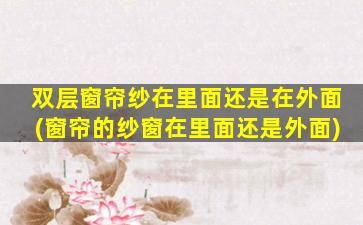 双层窗帘纱在里面还是在外面(窗帘的纱窗在里面还是外面)