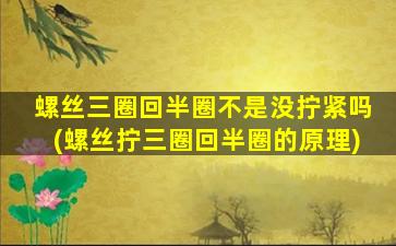 螺丝三圈回半圈不是没拧紧吗(螺丝拧三圈回半圈的原理)