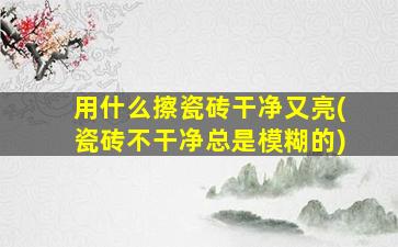用什么擦瓷砖干净又亮(瓷砖不干净总是模糊的)