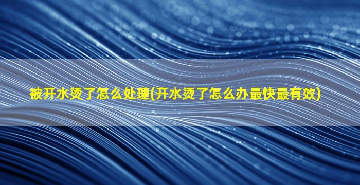 被开水烫了怎么处理(开水烫了怎么办最快最有效)