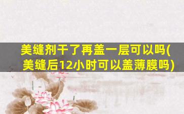 美缝剂干了再盖一层可以吗(美缝后12小时可以盖薄膜吗)