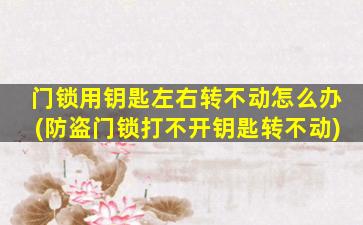 门锁用钥匙左右转不动怎么办(防盗门锁打不开钥匙转不动)