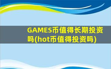 GAMES币值得长期投资吗(hot币值得投资吗)