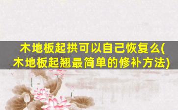 木地板起拱可以自己恢复么(木地板起翘最简单的修补方法)