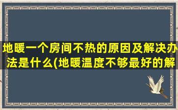 地暖一个房间不热的原因及解决办法是什么(地暖温度不够最好的解决办法)