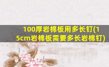 100厚岩棉板用多长钉(15cm岩棉板需要多长岩棉钉)