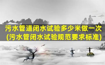 污水管道闭水试验多少米做一次(污水管闭水试验规范要求标准)