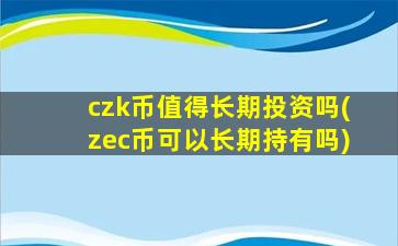 czk币值得长期投资吗(zec币可以长期持有吗)