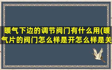 暖气下边的调节阀门有什么用(暖气片的阀门怎么样是开怎么样是关)