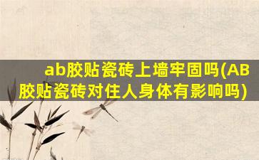 ab胶贴瓷砖上墙牢固吗(AB胶贴瓷砖对住人身体有影响吗)