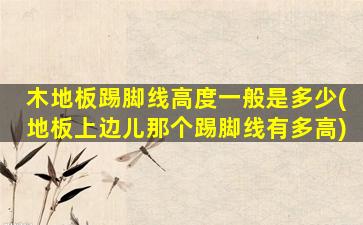 木地板踢脚线高度一般是多少(地板上边儿那个踢脚线有多高)
