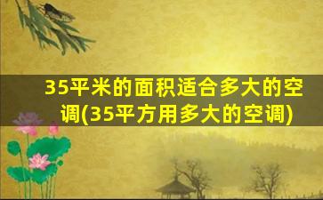 35平米的面积适合多大的空调(35平方用多大的空调)
