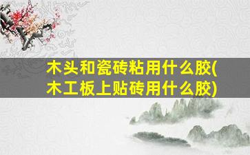 木头和瓷砖粘用什么胶(木工板上贴砖用什么胶)