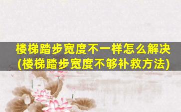 楼梯踏步宽度不一样怎么解决(楼梯踏步宽度不够补救方法)