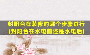 封阳台在装修的哪个步骤进行(封阳台在水电前还是水电后)