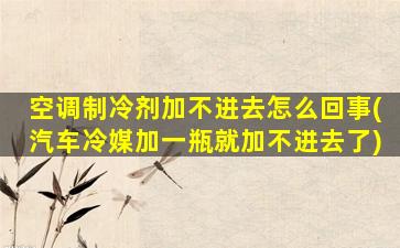 空调制冷剂加不进去怎么回事(汽车冷媒加一瓶就加不进去了)