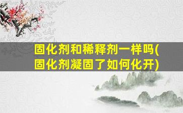 固化剂和稀释剂一样吗(固化剂凝固了如何化开)
