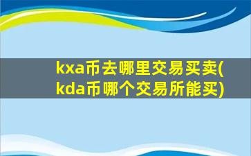 kxa币去哪里交易买卖(kda币哪个交易所能买)