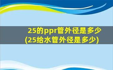 25的ppr管外径是多少(25给水管外径是多少)