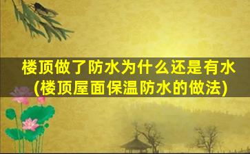 楼顶做了防水为什么还是有水(楼顶屋面保温防水的做法)