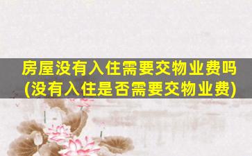 房屋没有入住需要交物业费吗(没有入住是否需要交物业费)