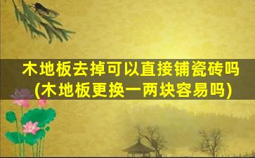木地板去掉可以直接铺瓷砖吗(木地板更换一两块容易吗)