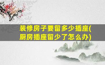 装修房子要留多少插座(厨房插座留少了怎么办)