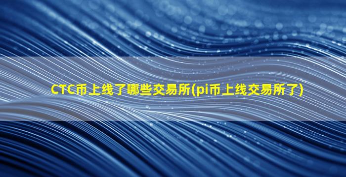 CTC币上线了哪些交易所(pi币上线交易所了)