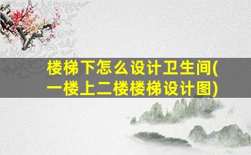 楼梯下怎么设计卫生间(一楼上二楼楼梯设计图)